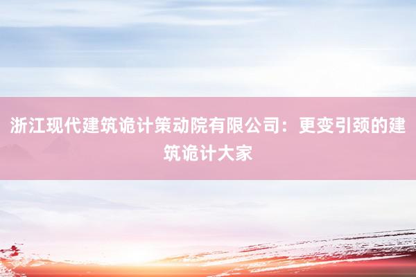 浙江现代建筑诡计策动院有限公司：更变引颈的建筑诡计大家